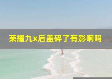 荣耀九x后盖碎了有影响吗