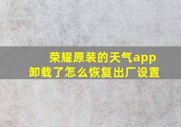 荣耀原装的天气app卸载了怎么恢复出厂设置