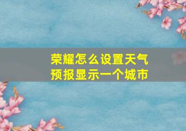 荣耀怎么设置天气预报显示一个城市