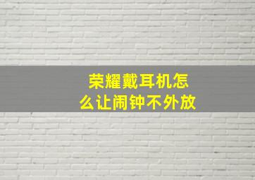 荣耀戴耳机怎么让闹钟不外放