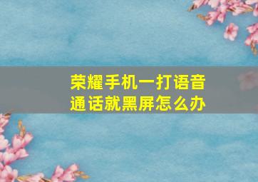 荣耀手机一打语音通话就黑屏怎么办