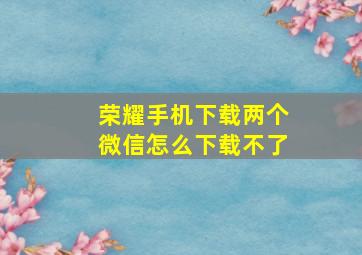 荣耀手机下载两个微信怎么下载不了