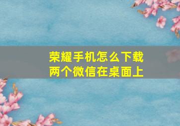 荣耀手机怎么下载两个微信在桌面上