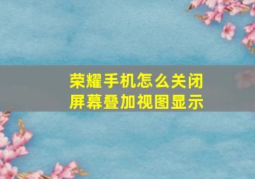 荣耀手机怎么关闭屏幕叠加视图显示