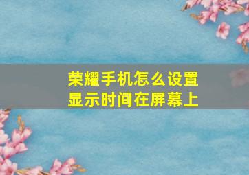 荣耀手机怎么设置显示时间在屏幕上