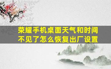 荣耀手机桌面天气和时间不见了怎么恢复出厂设置