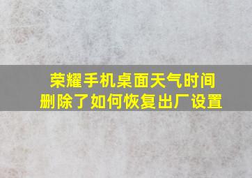 荣耀手机桌面天气时间删除了如何恢复出厂设置