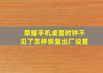 荣耀手机桌面时钟不见了怎样恢复出厂设置