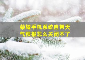 荣耀手机系统自带天气预报怎么关闭不了