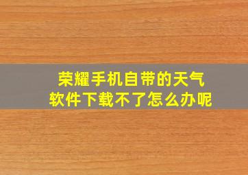 荣耀手机自带的天气软件下载不了怎么办呢