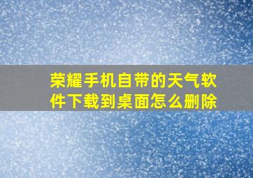 荣耀手机自带的天气软件下载到桌面怎么删除