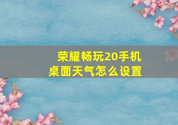 荣耀畅玩20手机桌面天气怎么设置