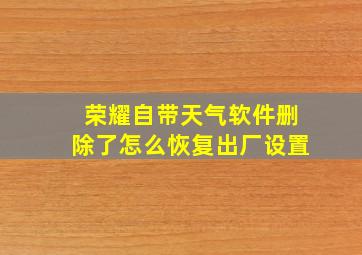 荣耀自带天气软件删除了怎么恢复出厂设置