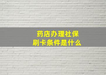 药店办理社保刷卡条件是什么