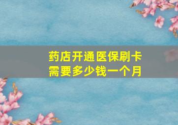 药店开通医保刷卡需要多少钱一个月