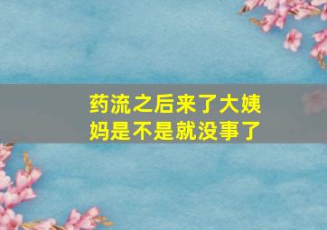 药流之后来了大姨妈是不是就没事了