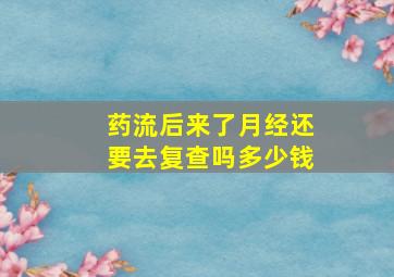 药流后来了月经还要去复查吗多少钱