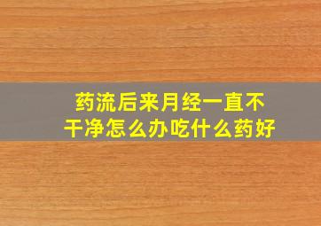 药流后来月经一直不干净怎么办吃什么药好