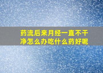 药流后来月经一直不干净怎么办吃什么药好呢