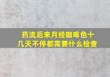 药流后来月经咖啡色十几天不停都需要什么检查