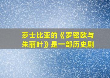 莎士比亚的《罗密欧与朱丽叶》是一部历史剧