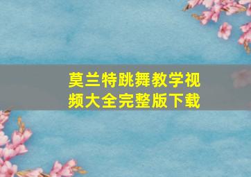 莫兰特跳舞教学视频大全完整版下载