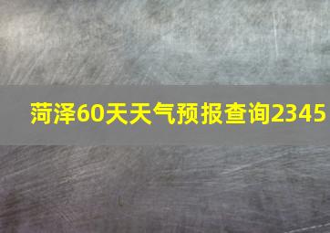 菏泽60天天气预报查询2345