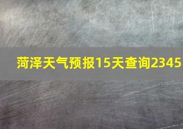 菏泽天气预报15天查询2345