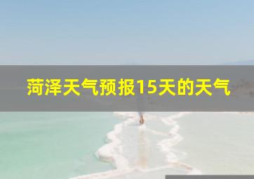 菏泽天气预报15天的天气