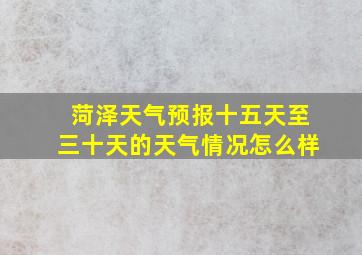 菏泽天气预报十五天至三十天的天气情况怎么样