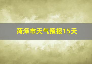 菏泽市天气预报15天