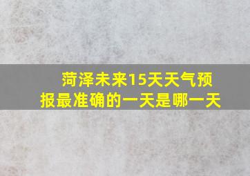 菏泽未来15天天气预报最准确的一天是哪一天