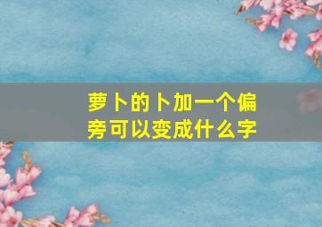 萝卜的卜加一个偏旁可以变成什么字