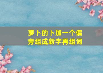 萝卜的卜加一个偏旁组成新字再组词