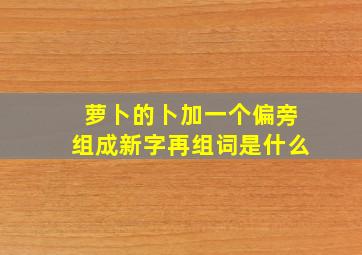 萝卜的卜加一个偏旁组成新字再组词是什么