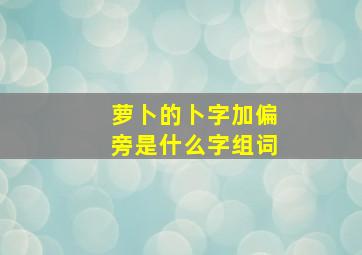 萝卜的卜字加偏旁是什么字组词