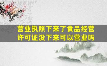 营业执照下来了食品经营许可证没下来可以营业吗