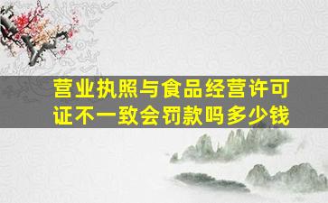 营业执照与食品经营许可证不一致会罚款吗多少钱