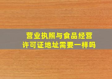 营业执照与食品经营许可证地址需要一样吗