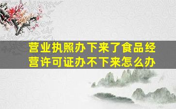 营业执照办下来了食品经营许可证办不下来怎么办