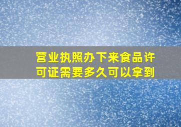 营业执照办下来食品许可证需要多久可以拿到