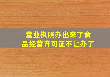 营业执照办出来了食品经营许可证不让办了