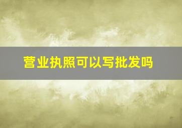 营业执照可以写批发吗