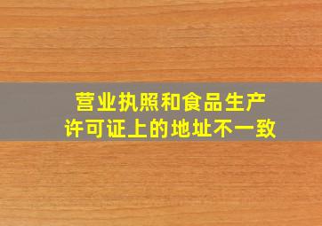 营业执照和食品生产许可证上的地址不一致