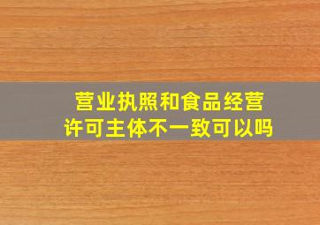 营业执照和食品经营许可主体不一致可以吗