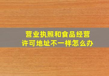 营业执照和食品经营许可地址不一样怎么办