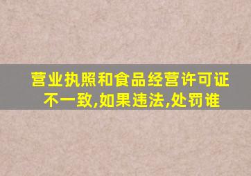 营业执照和食品经营许可证不一致,如果违法,处罚谁