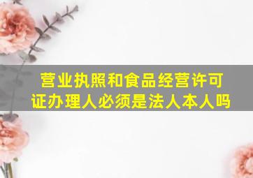 营业执照和食品经营许可证办理人必须是法人本人吗