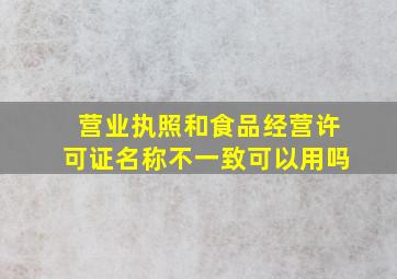 营业执照和食品经营许可证名称不一致可以用吗