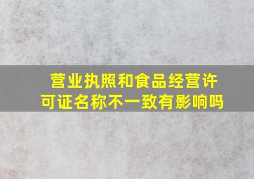 营业执照和食品经营许可证名称不一致有影响吗